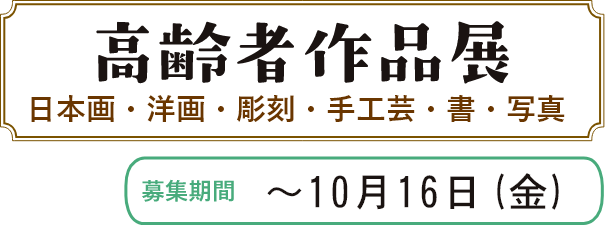 高齢者作品展 日本画・洋画・彫刻・手工芸・書・写真 募集期間 ~10月16日(金)